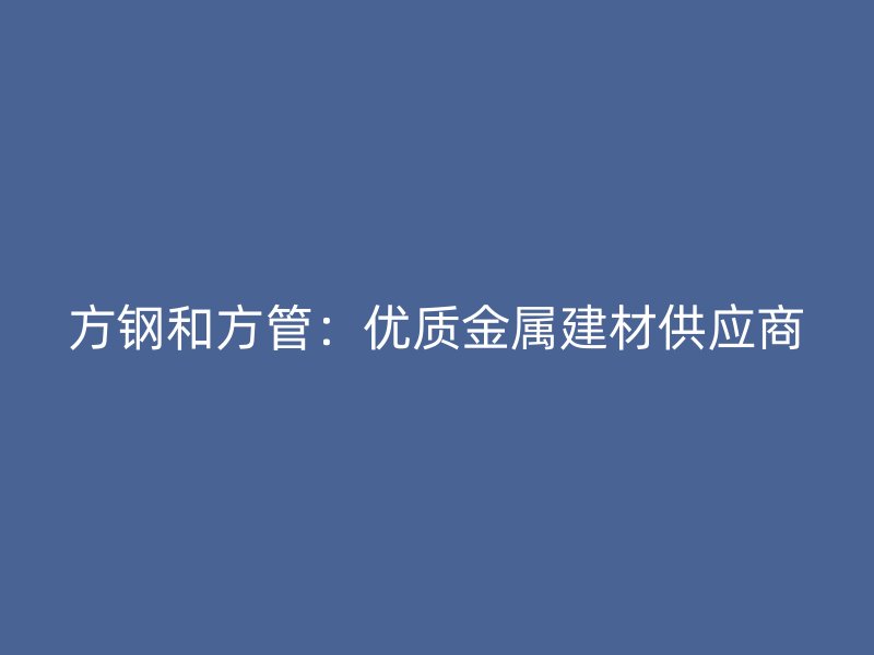 方钢和方管：优质金属建材供应商