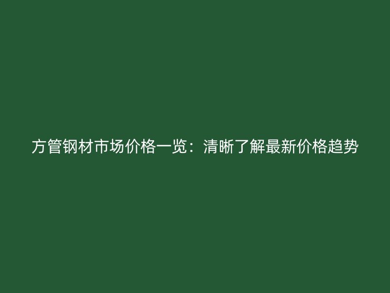 方管钢材市场价格一览：清晰了解最新价格趋势