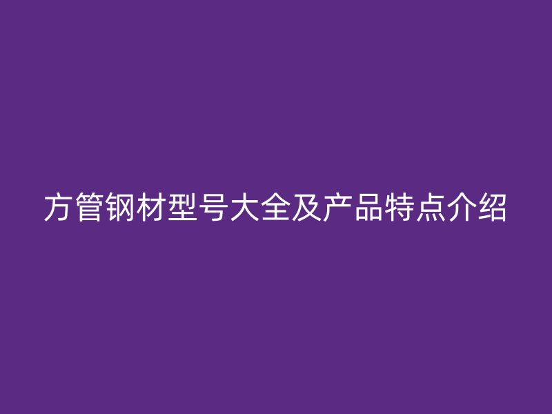 方管钢材型号大全及产品特点介绍