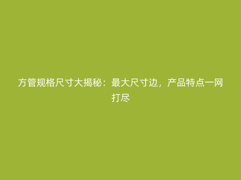 方管规格尺寸大揭秘:最大尺寸边,产品特点一网打尽