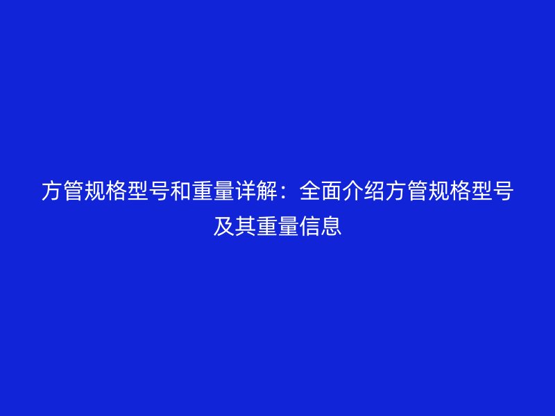 方管规格型号和重量详解:全面介绍方管规格型号及其重量信息