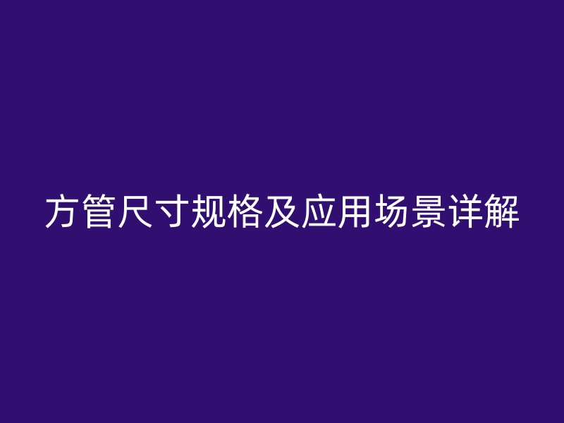 方管尺寸规格及应用场景详解