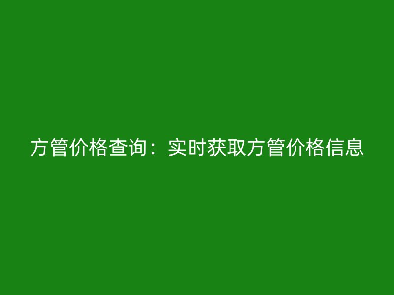 方管价格查询:实时获取方管价格信息