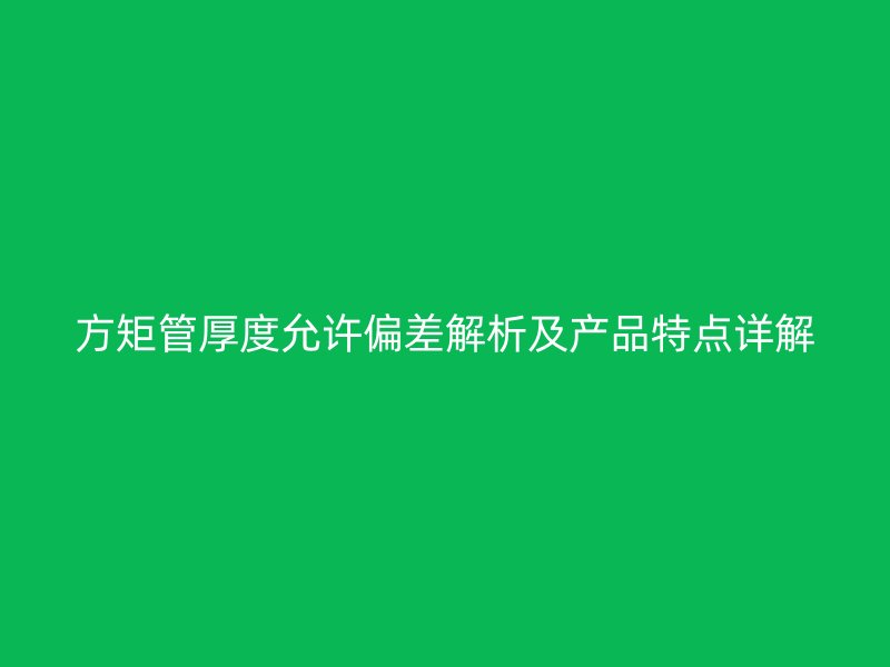 方矩管厚度允许偏差解析及产品特点详解