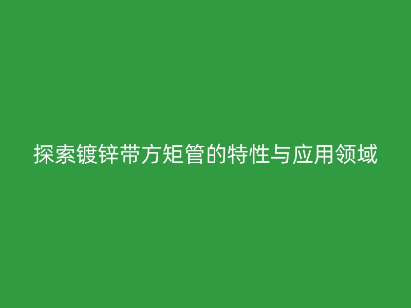 探索镀锌带方矩管的特性与应用领域