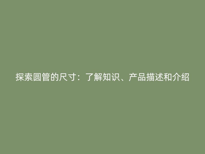 探索圆管的尺寸:了解知识、产品描述和介绍