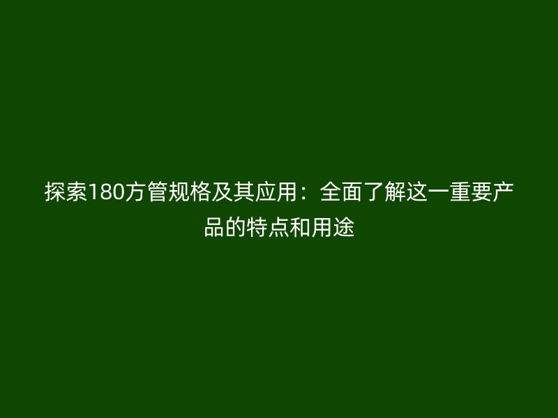 探索180方管规格及其应用:全面了解这一重要产品的特点和用途