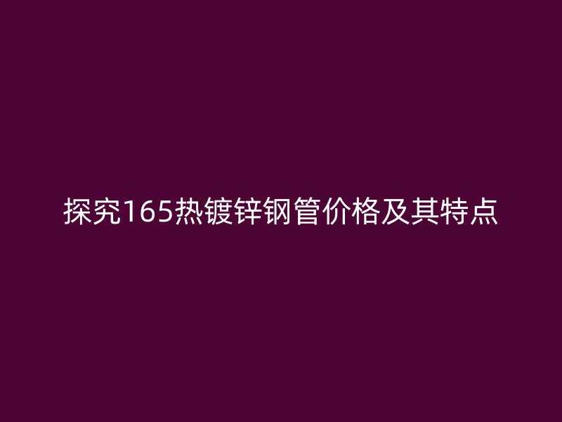 探究165热镀锌钢管价格及其特点