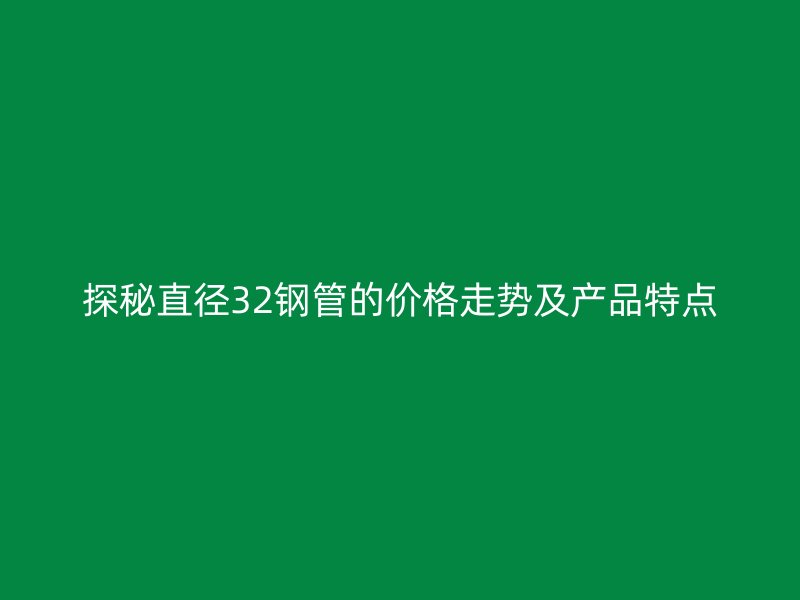 探秘直径32钢管的价格走势及产品特点
