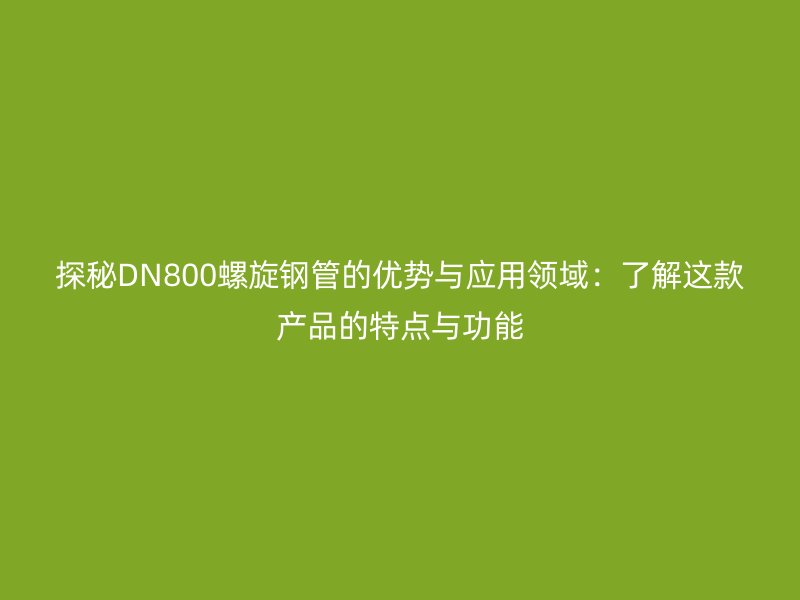 探秘DN800螺旋钢管的优势与应用领域：了解这款产品的特点与功能