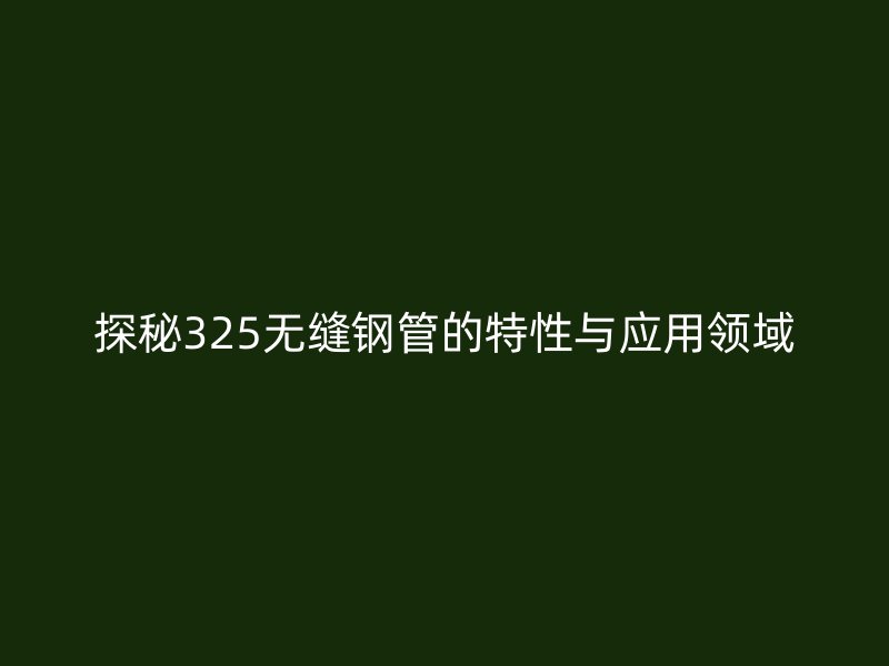 探秘325无缝钢管的特性与应用领域