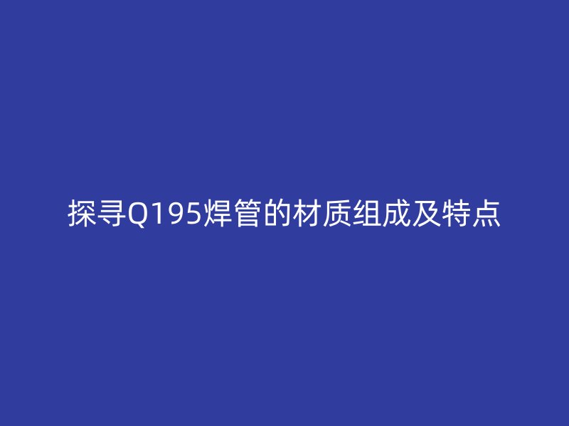 探寻Q195焊管的材质组成及特点