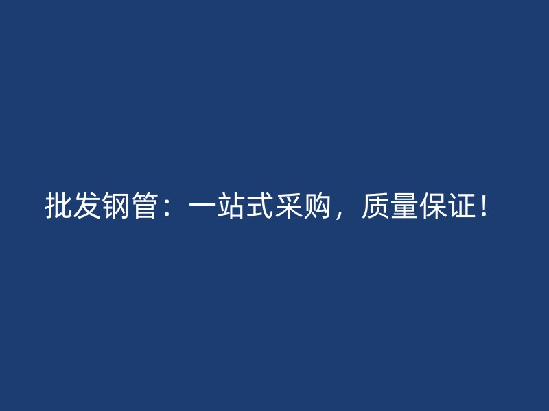 批发钢管:一站式采购,质量保证!