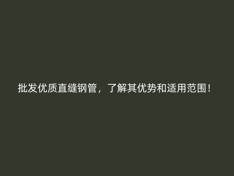 批发优质直缝钢管，了解其优势和适用范围！