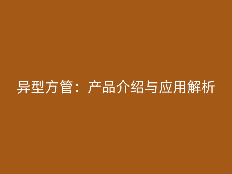 异型方管：产品介绍与应用解析