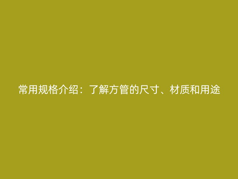 常用规格介绍:了解方管的尺寸、材质和用途