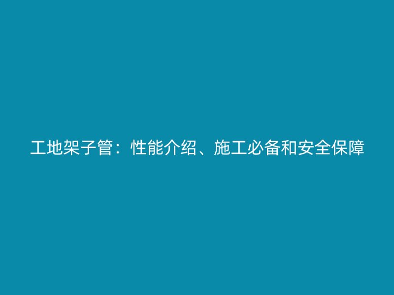 工地架子管:性能介绍、施工必备和安全保障