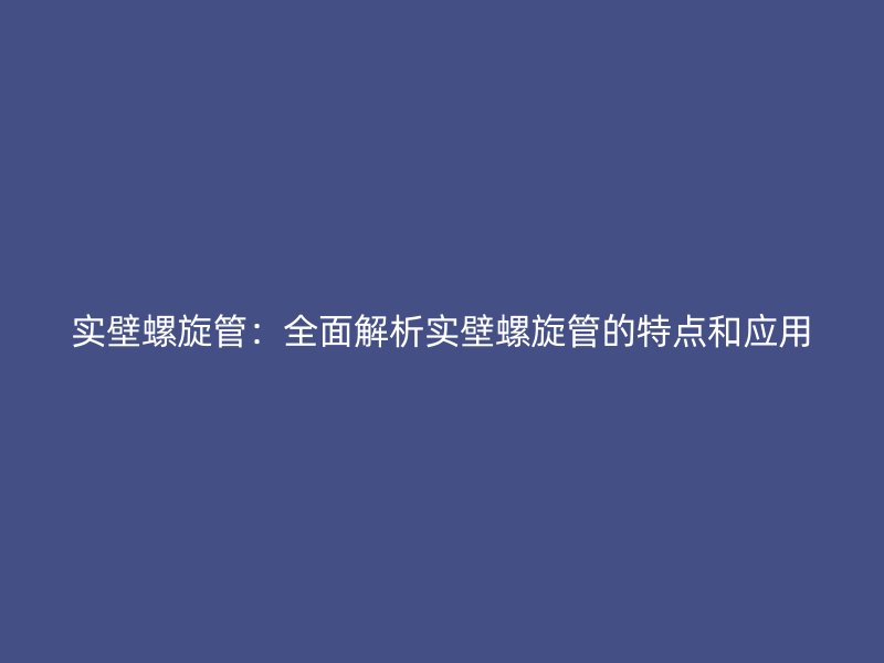 实壁螺旋管：全面解析实壁螺旋管的特点和应用