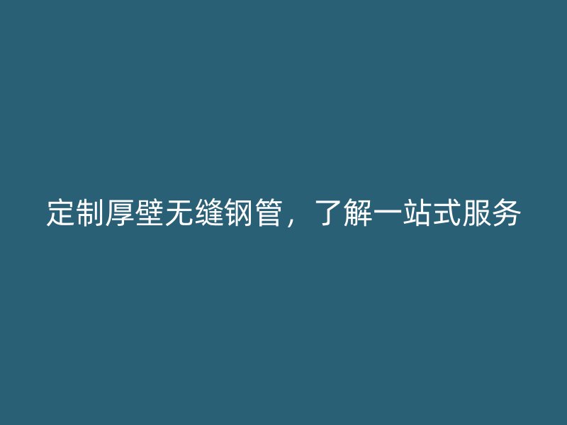 定制厚壁无缝钢管，了解一站式服务
