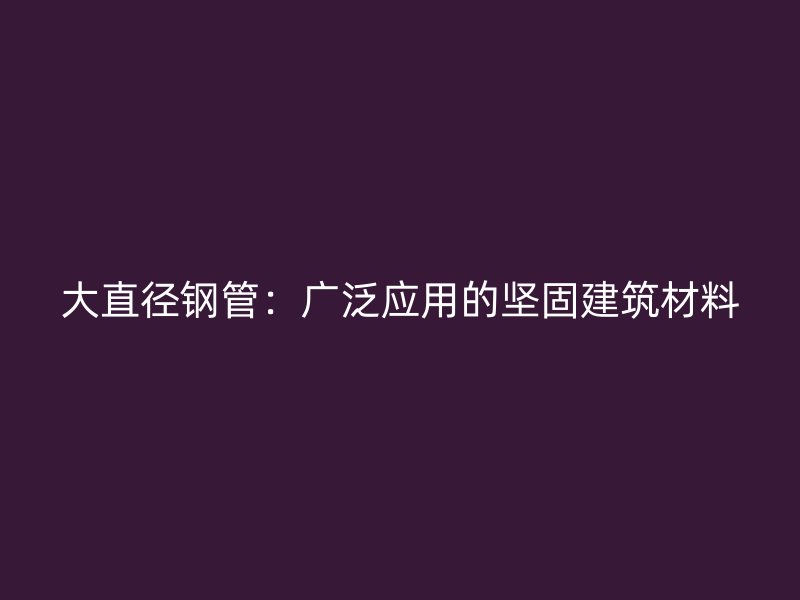 大直径钢管：广泛应用的坚固建筑材料
