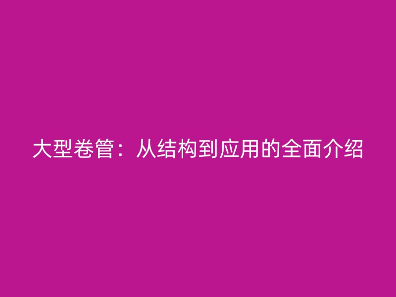 大型卷管:从结构到应用的全面介绍