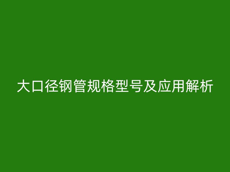 大口径钢管规格型号及应用解析