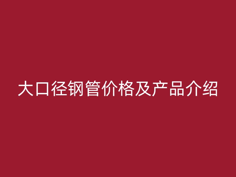 大口径钢管价格及产品介绍