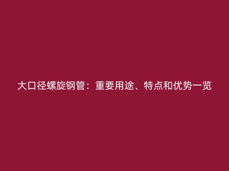 大口径螺旋钢管：重要用途、特点和优势一览