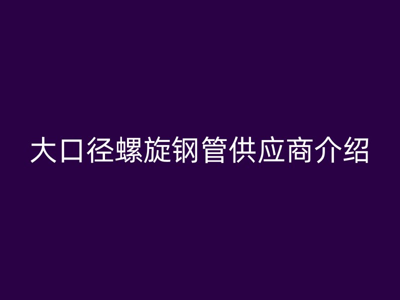 大口径螺旋钢管供应商介绍