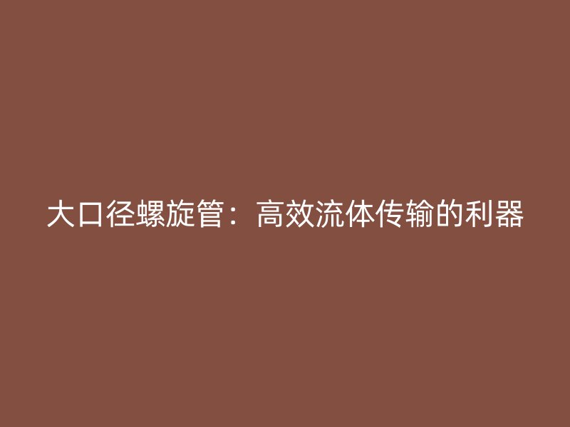 大口径螺旋管:高效流体传输的利器
