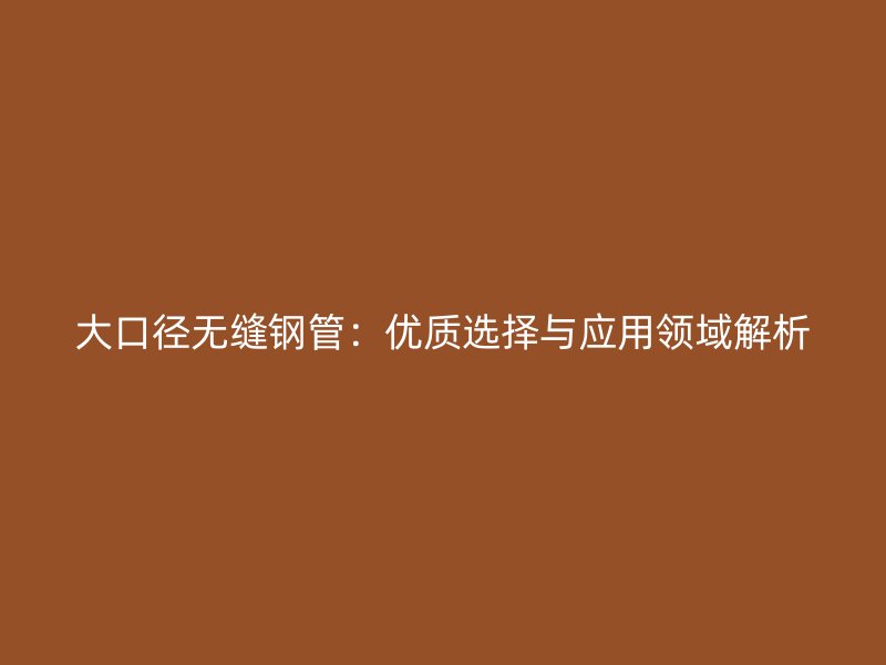 大口径无缝钢管:优质选择与应用领域解析