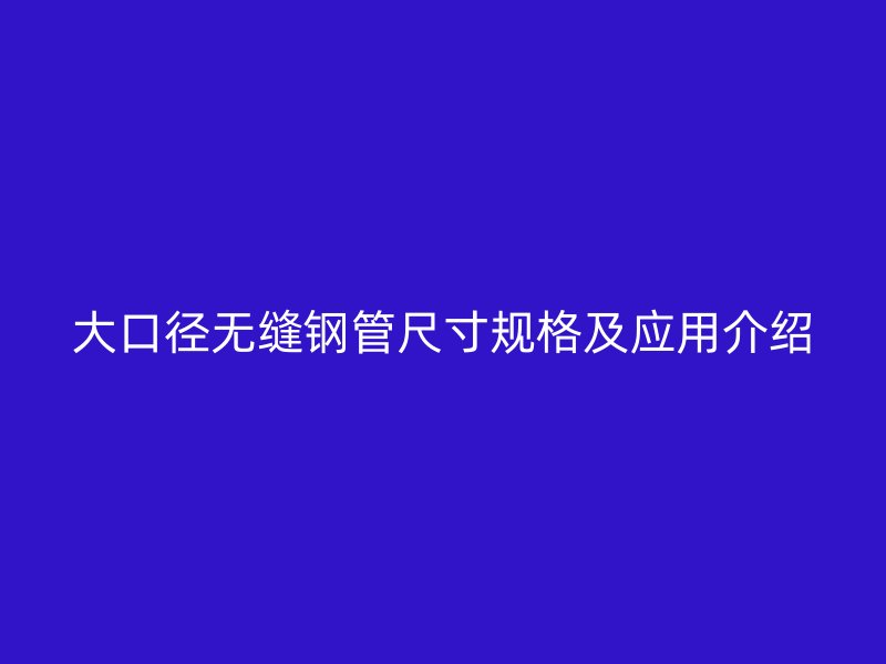 大口径无缝钢管尺寸规格及应用介绍