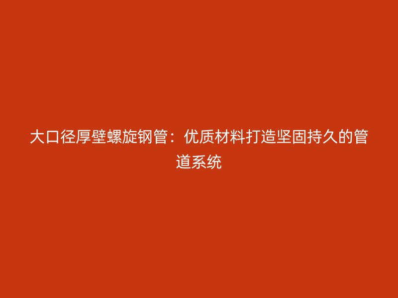 大口径厚壁螺旋钢管:优质材料打造坚固持久的管道系统