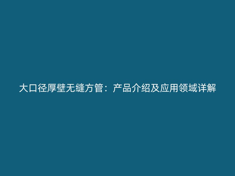 大口径厚壁无缝方管：产品介绍及应用领域详解