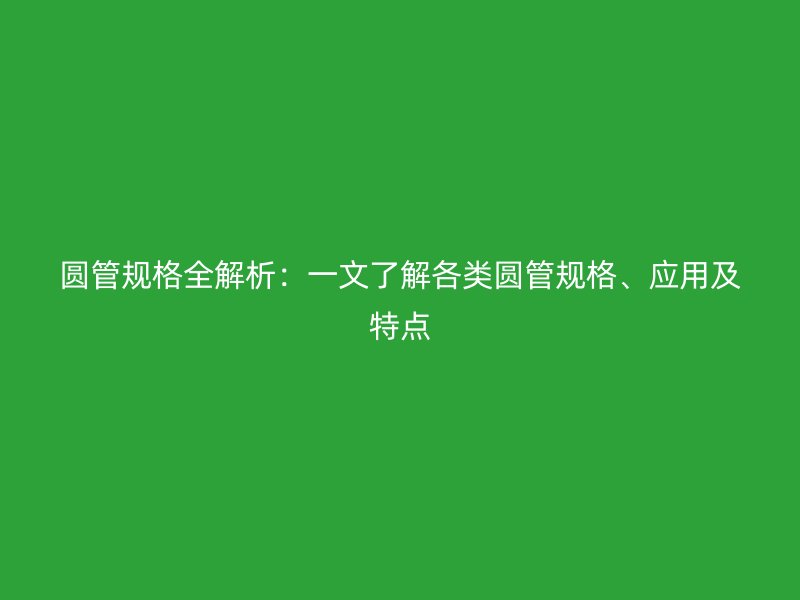 圆管规格全解析：一文了解各类圆管规格、应用及特点
