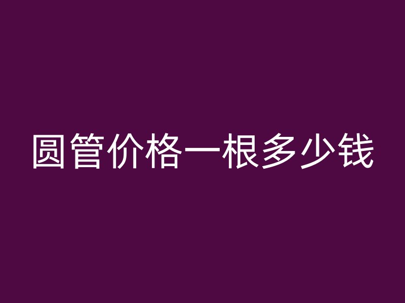圆管价格一根多少钱