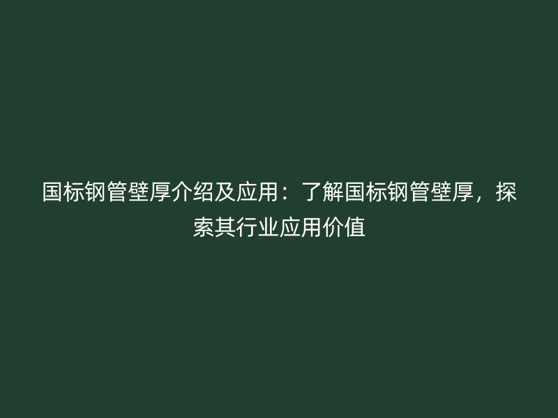 国标钢管壁厚介绍及应用:了解国标钢管壁厚,探索其行业应用价值