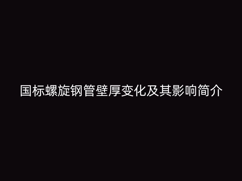 国标螺旋钢管壁厚变化及其影响简介