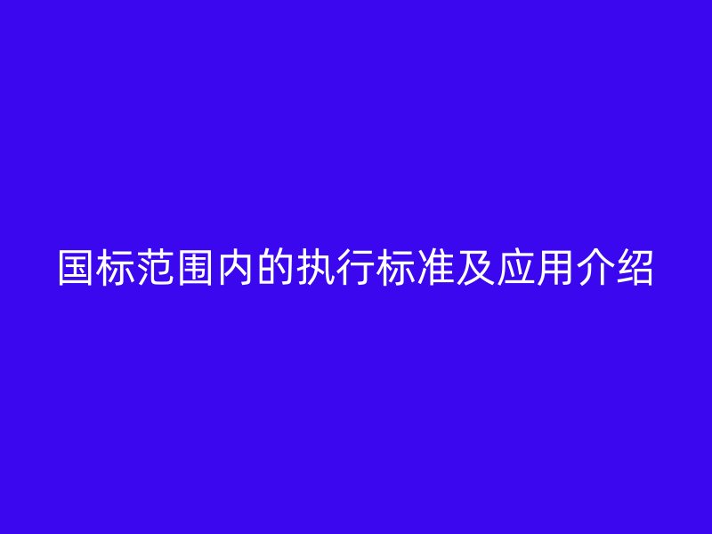 国标范围内的执行标准及应用介绍