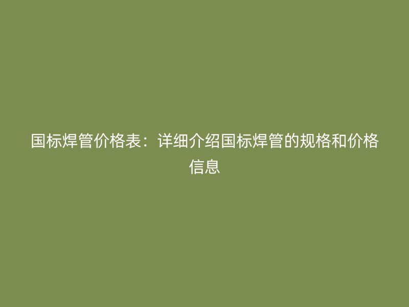 国标焊管价格表:详细介绍国标焊管的规格和价格信息