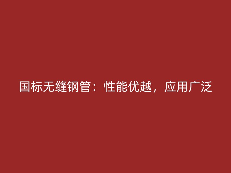 国标无缝钢管：性能优越，应用广泛