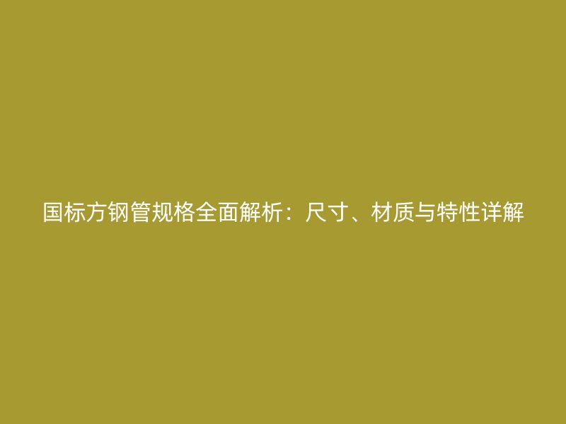 国标方钢管规格全面解析：尺寸、材质与特性详解