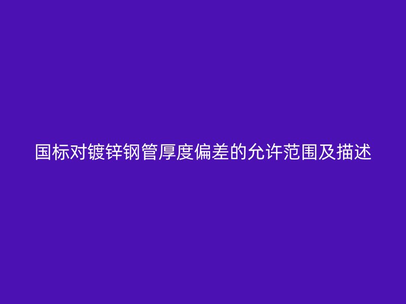 国标对镀锌钢管厚度偏差的允许范围及描述