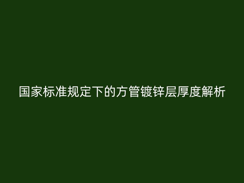 国家标准规定下的方管镀锌层厚度解析