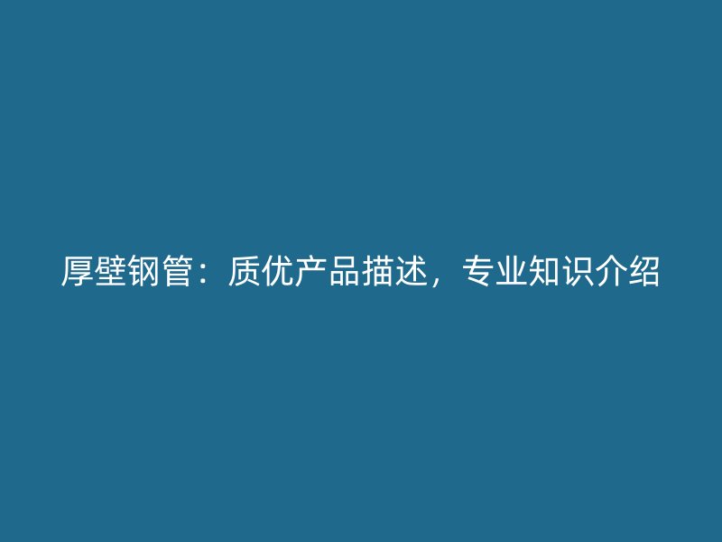 厚壁钢管:质优产品描述,专业知识介绍
