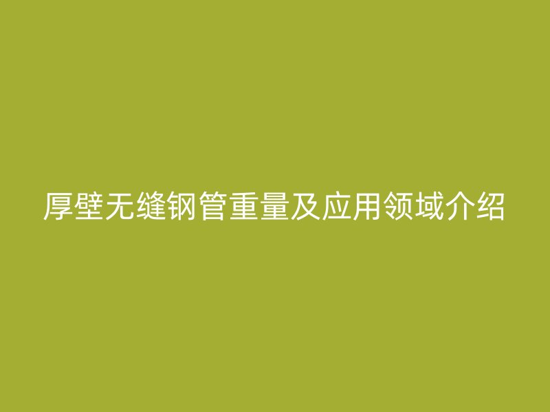 厚壁无缝钢管重量及应用领域介绍