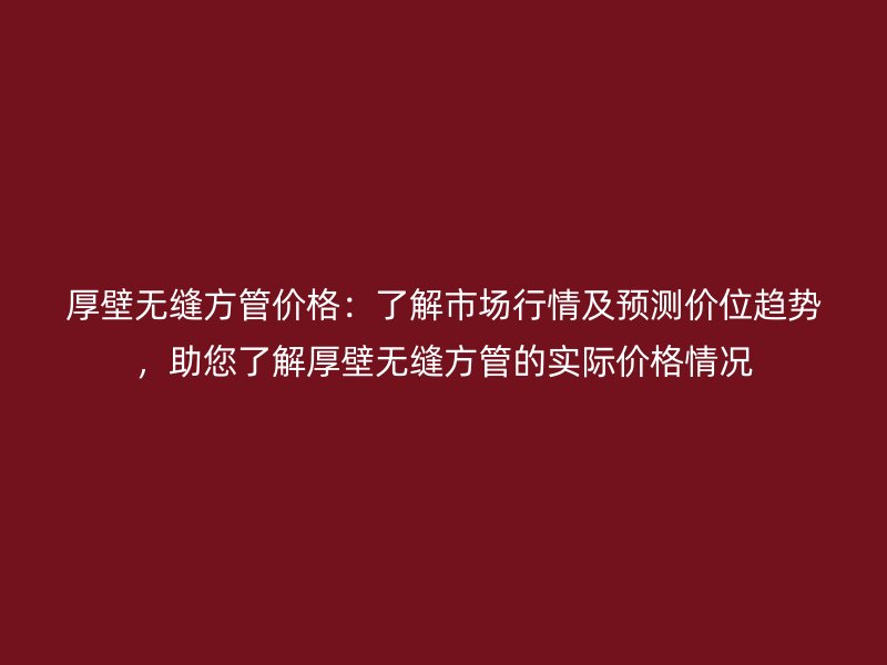 厚壁无缝方管价格：了解市场行情及预测价位趋势，助您了解厚壁无缝方管的实际价格情况