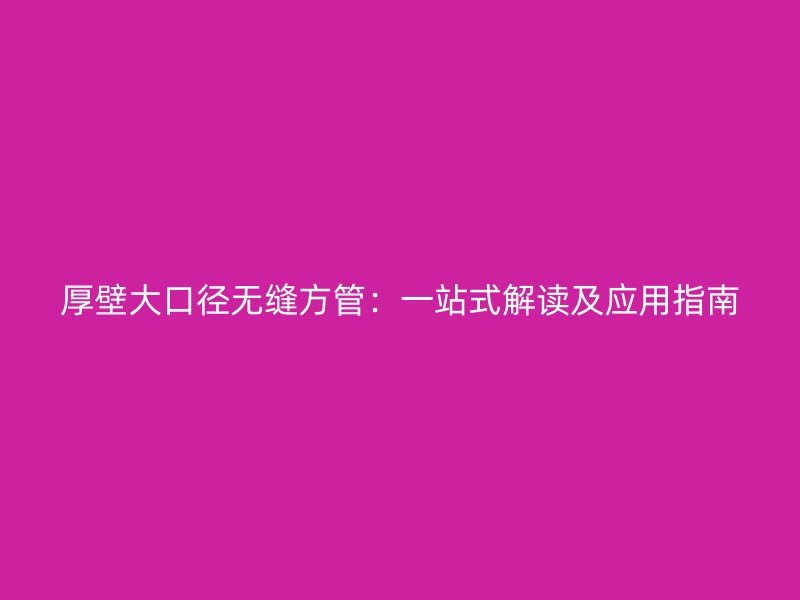 厚壁大口径无缝方管：一站式解读及应用指南