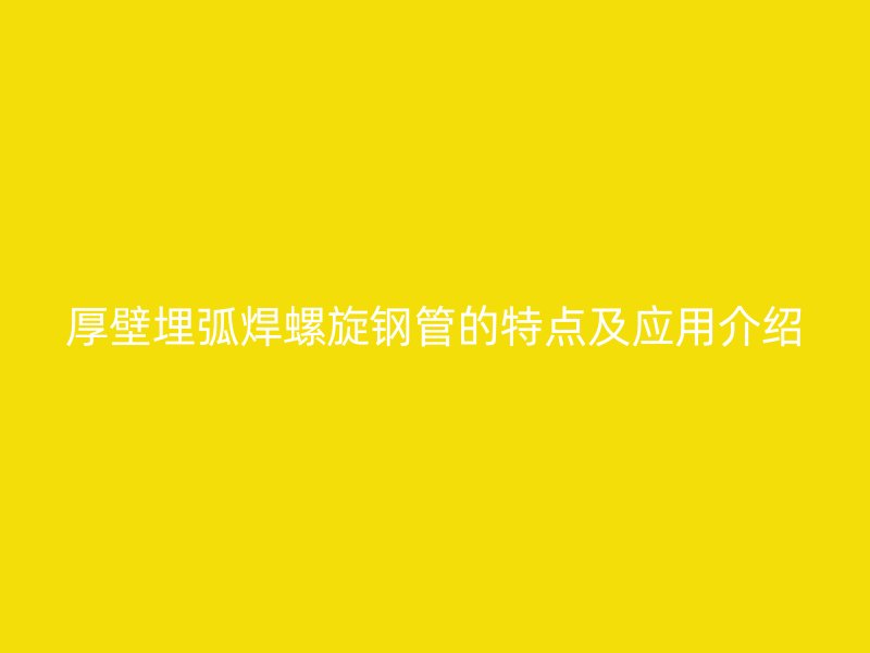 厚壁埋弧焊螺旋钢管的特点及应用介绍