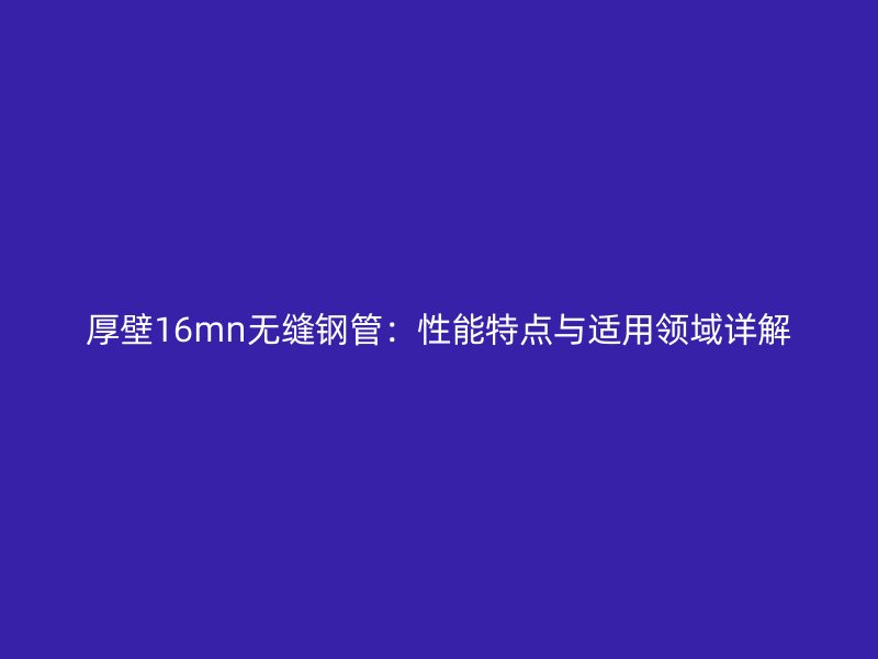 厚壁16mn无缝钢管:性能特点与适用领域详解
